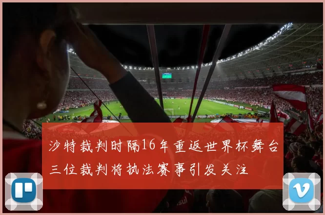 沙特裁判时隔16年重返世界杯舞台三位裁判将执法赛事引发关注