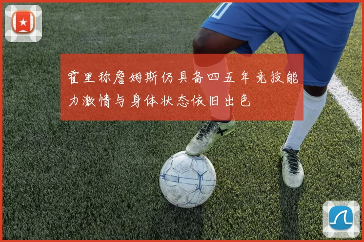 霍里称詹姆斯仍具备四五年竞技能力激情与身体状态依旧出色