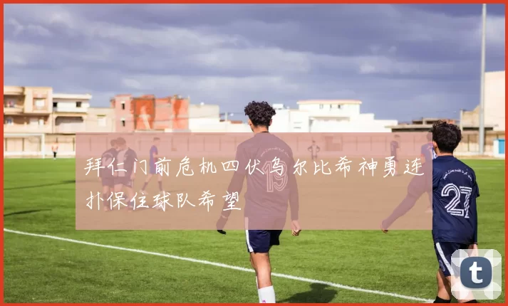 拜仁门前危机四伏乌尔比希神勇连扑保住球队希望