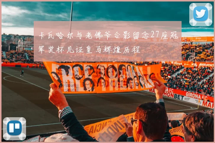 卡瓦哈尔与老佛爷合影留念27座冠军奖杯见证皇马辉煌历程