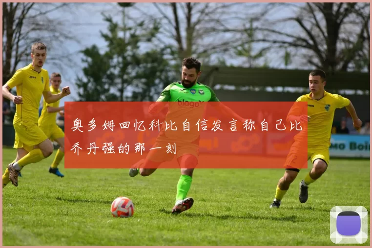 奥多姆回忆科比自信发言称自己比乔丹强的那一刻
