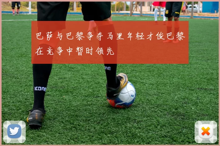 巴萨与巴黎争夺马里年轻才俊巴黎在竞争中暂时领先
