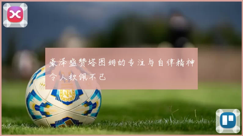豪泽盛赞塔图姆的专注与自律精神令人钦佩不已