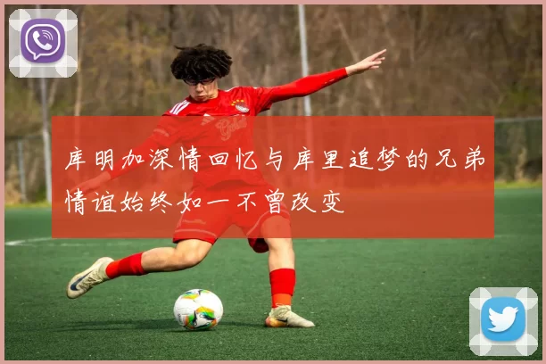 库明加深情回忆与库里追梦的兄弟情谊始终如一不曾改变