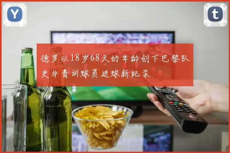 德罗以18岁68天的年龄创下巴黎队史非青训球员进球新纪录