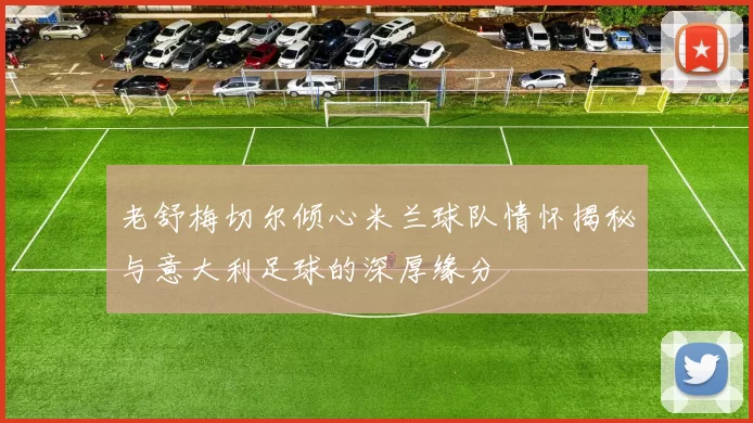 老舒梅切尔倾心米兰球队情怀揭秘与意大利足球的深厚缘分