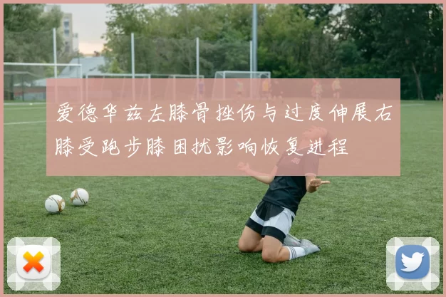 爱德华兹左膝骨挫伤与过度伸展右膝受跑步膝困扰影响恢复进程