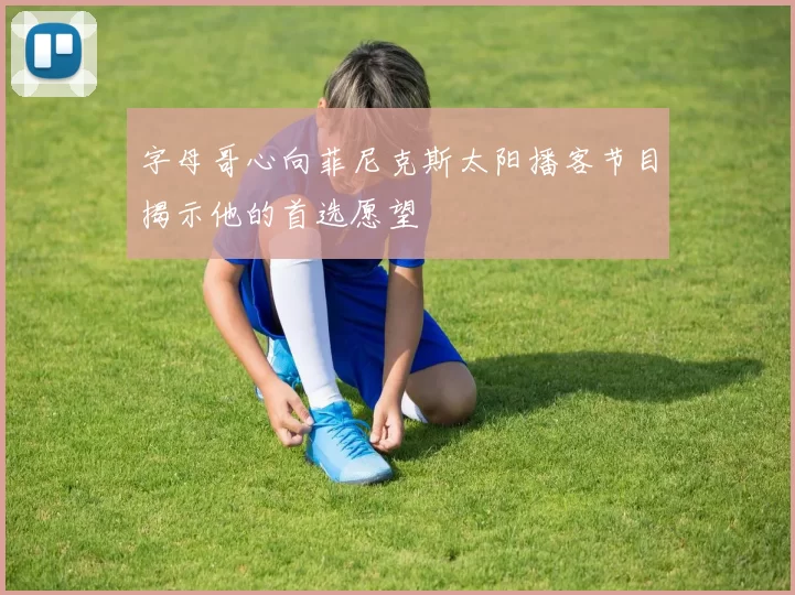 字母哥心向菲尼克斯太阳播客节目揭示他的首选愿望
