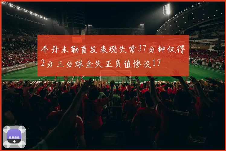 乔丹米勒首发表现失常37分钟仅得2分三分球全失正负值惨淡17