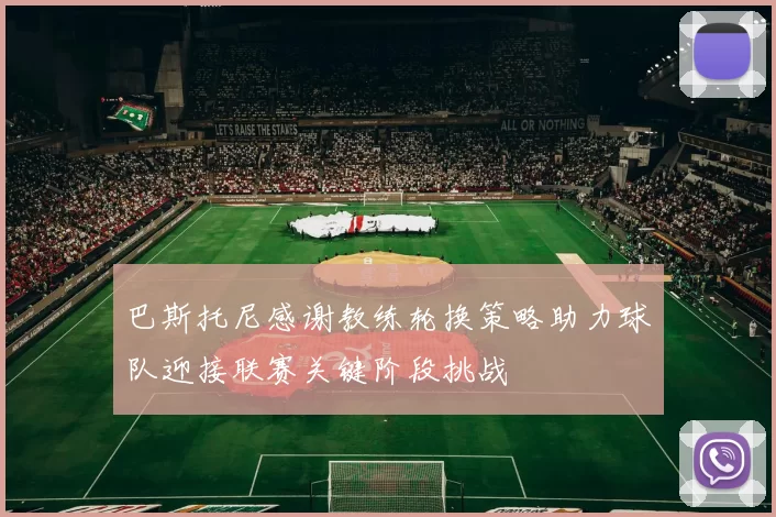 巴斯托尼感谢教练轮换策略助力球队迎接联赛关键阶段挑战