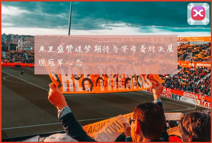 库里盛赞追梦期待与字母哥对决展现冠军心态