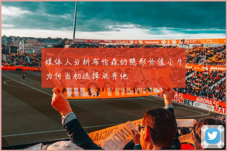 媒体人分析布伦森的隐形价值小牛为何当初选择放弃他