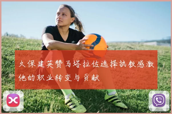 久保建英赞马塔拉佐选择执教感激他的职业转变与贡献