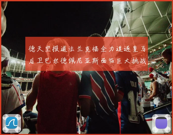 德天空报道法兰克福全力追逐皇马后卫巴尔德佩尼亚斯面临巨大挑战