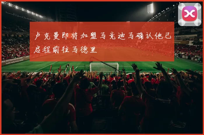 卢克曼即将加盟马竞迪马确认他已启程前往马德里
