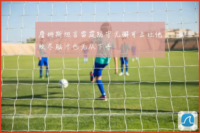 詹姆斯坦言雷霆防守无懈可击让他绞尽脑汁也无从下手