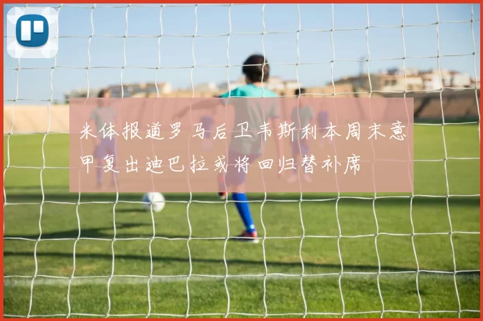 米体报道罗马后卫韦斯利本周末意甲复出迪巴拉或将回归替补席